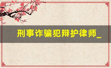 刑事诈骗犯辩护律师_诈骗罪律师怎么辩护