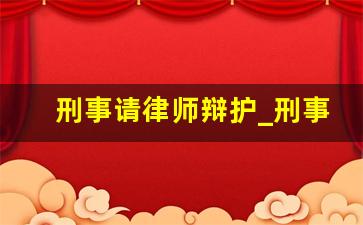 刑事请律师辩护_刑事案件哪个阶段请律师最好