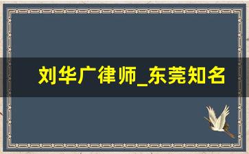 刘华广律师_东莞知名律师电话是多少