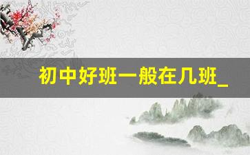 初中好班一般在几班_10个班一般几班是重点