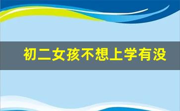 初二女孩不想上学有没有的办法_初二没上完可以上技校吗