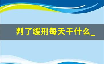 判了缓刑每天干什么_取保出来了还会坐牢吗