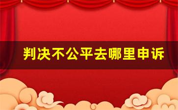 判决不公平去哪里申诉_法官一般都会偏袒被告