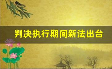 判决执行期间新法出台_民事判决申请执行期限最新规定