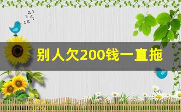 别人欠200钱一直拖着不还怎么办_别人欠我钱不还怎么办