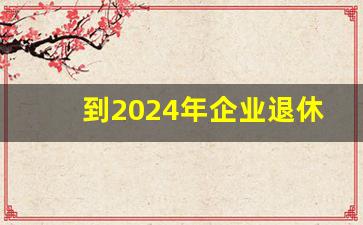 到2024年企业退休待遇怎么样_明年起退休金将大幅上涨的原因