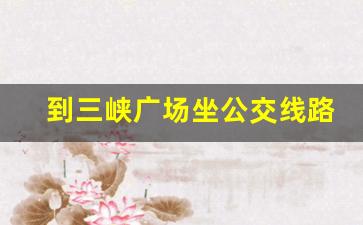 到三峡广场坐公交线路_三峡广场坐几路汽车到双碑