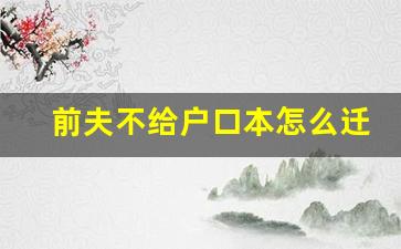 前夫不给户口本怎么迁户口_离婚后男方不给户口本怎么办