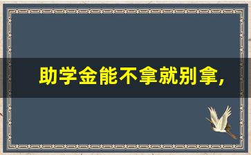 助学金能不拿就别拿,后患无穷_学校会私吞国家助学金吗