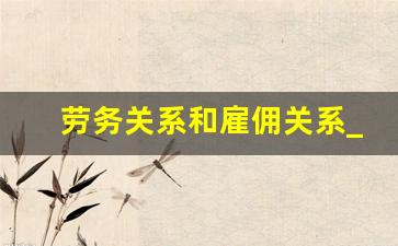 劳务关系和雇佣关系_口头雇人干活出现意外该如何赔偿