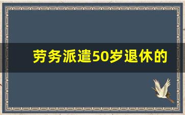 劳务派遣50岁退休的条件_劳务派遣工退休政策