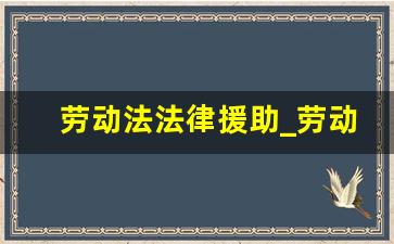 劳动法法律援助_劳动法援助电话