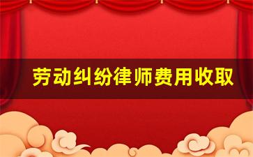 劳动纠纷律师费用收取标准_劳动官司律师费用计算