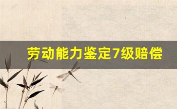 劳动能力鉴定7级赔偿标准_伤残等级10级鉴定标准