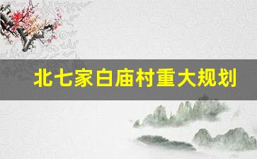 北七家白庙村重大规划_昌平北七家白庙村搬迁