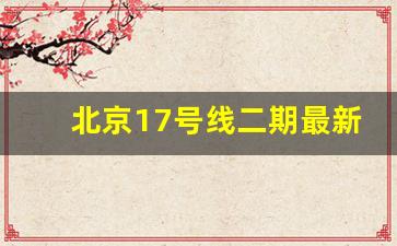 北京17号线二期最新消息_成都18号地铁三期最新消息