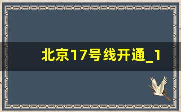 北京17号线开通_17号线中段延期至2024