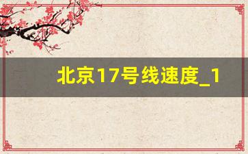 北京17号线速度_17号线北段2023年几月开通