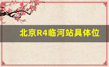 北京R4临河站具体位置_R4临河地铁站开工