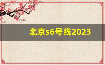 北京s6号线2023最新进展_s6号线廊坊境内取消了