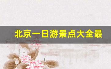 北京一日游景点大全最佳攻略_去北京一日游路线推荐