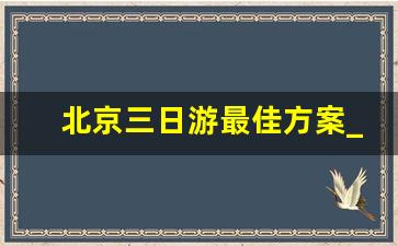 北京三日游最佳方案_北京导游推荐