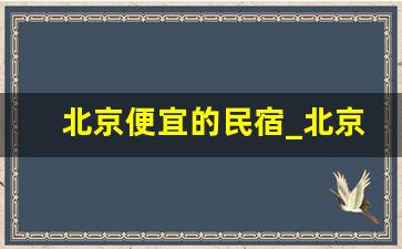 北京便宜的民宿_北京便宜的民宿有哪些