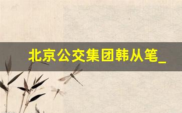 北京公交集团韩从笔_2023年公交车驾驶员招聘信息