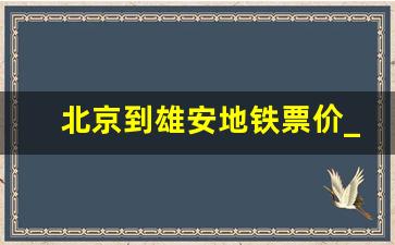 北京到雄安地铁票价_北京如何去雄安