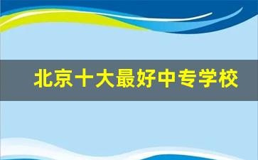 北京十大最好中专学校_上海中专招外地初中生