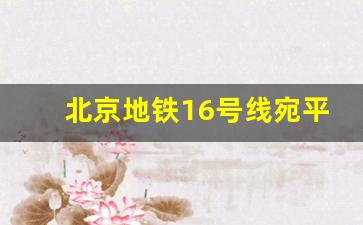 北京地铁16号线宛平站线路图_北京市16号线地铁线路图