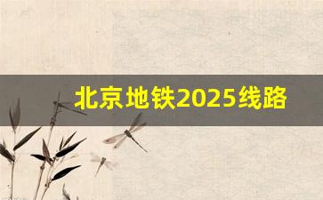 北京地铁2025线路图_北京地铁17号线规划图