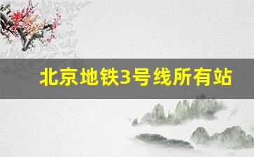 北京地铁3号线所有站点_北京地铁17号线所有站点名称