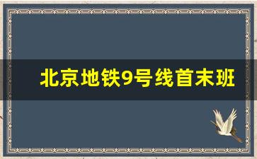 北京地铁9号线首末班车时间_6号线地铁首末班车时间