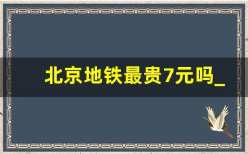 北京地铁最贵7元吗_天津地铁收费价目表