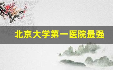 北京大学第一医院最强科室_协和和301哪一个更好