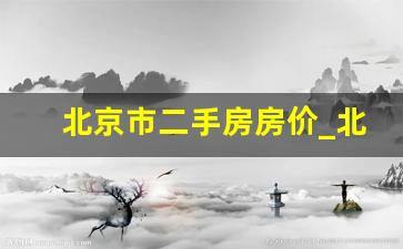 北京市二手房房价_北京房价2023年二手房房价