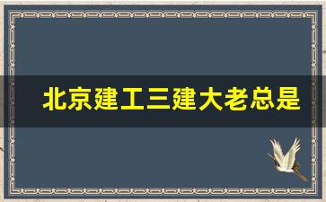 北京建工三建大老总是谁