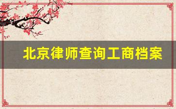 北京律师查询工商档案规定_律师调取企业工商内档