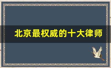 北京最权威的十大律师_北京最知名的律师事务所