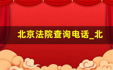 北京法院查询电话_北京各法院电话8637