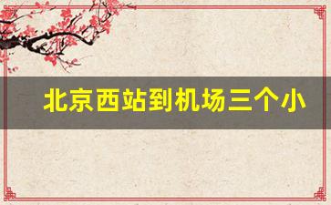 北京西站到机场三个小时够吗_北京南站到北京西站地铁怎么走