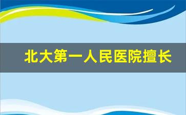 北大第一人民医院擅长_北大人民医院强项科室