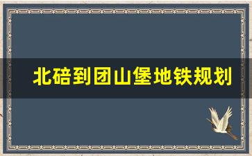 北碚到团山堡地铁规划_北碚地铁7号线站点规划