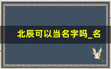 北辰可以当名字吗_名字带乾的男人命运