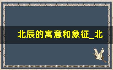 北辰的寓意和象征_北辰这个名字大吗