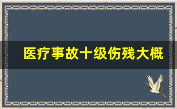 医疗事故十级伤残大概赔几万_1—10级人身损害鉴定标准