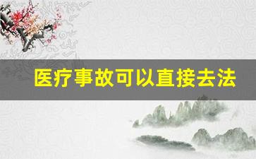 医疗事故可以直接去法院起诉吗_关于医疗纠纷的法律