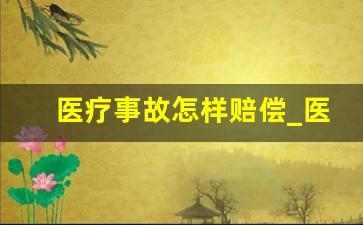 医疗事故怎样赔偿_医疗事故一般赔多少钱