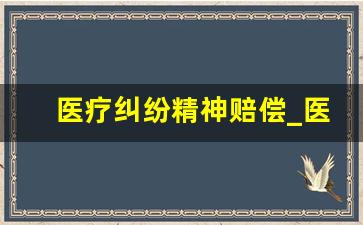 医疗纠纷精神赔偿_医疗事故精神损害抚慰金赔偿标准